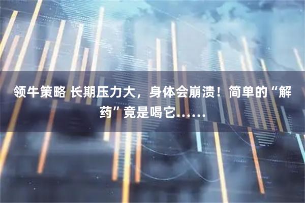 领牛策略 长期压力大，身体会崩溃！简单的“解药”竟是喝它……