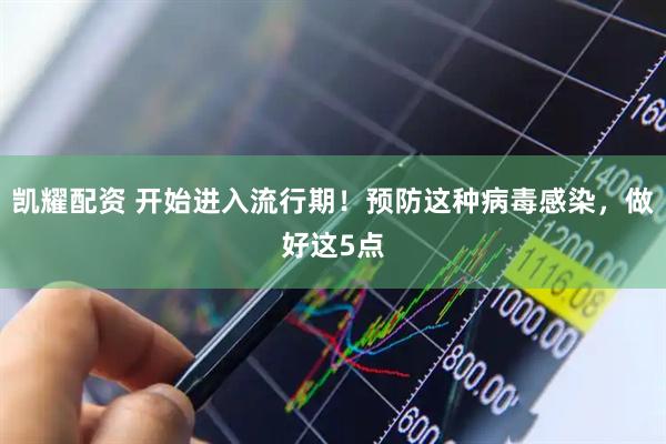 凯耀配资 开始进入流行期！预防这种病毒感染，做好这5点