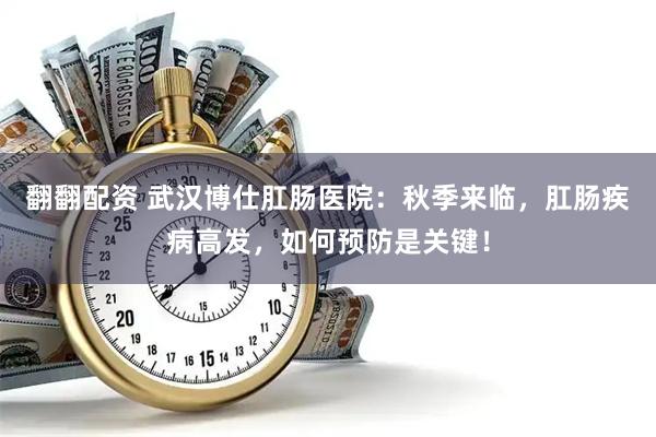翻翻配资 武汉博仕肛肠医院：秋季来临，肛肠疾病高发，如何预防是关键！