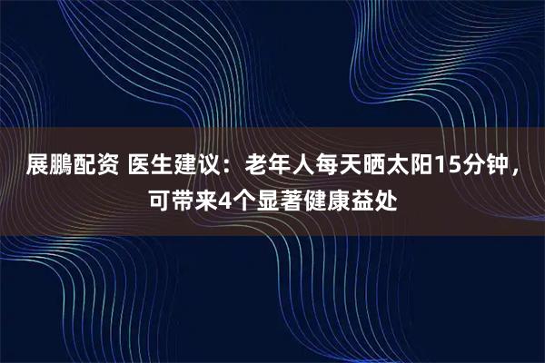 展鵬配资 医生建议：老年人每天晒太阳15分钟，可带来4个显著健康益处