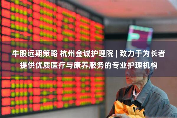 牛股远期策略 杭州金诚护理院 | 致力于为长者提供优质医疗与康养服务的专业护理机构