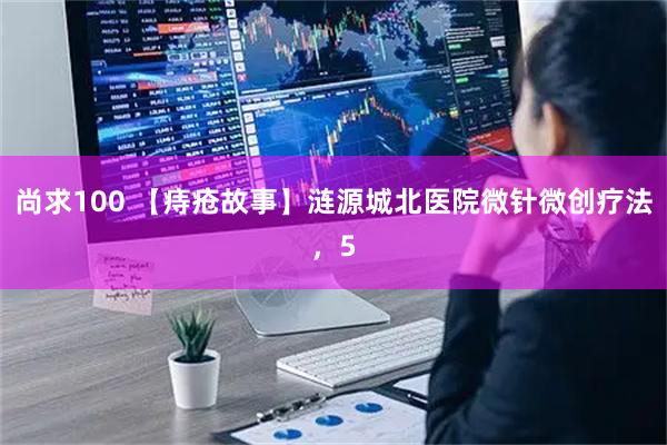 尚求100 【痔疮故事】涟源城北医院微针微创疗法，5