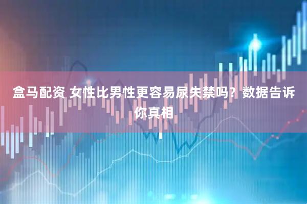 盒马配资 女性比男性更容易尿失禁吗？数据告诉你真相