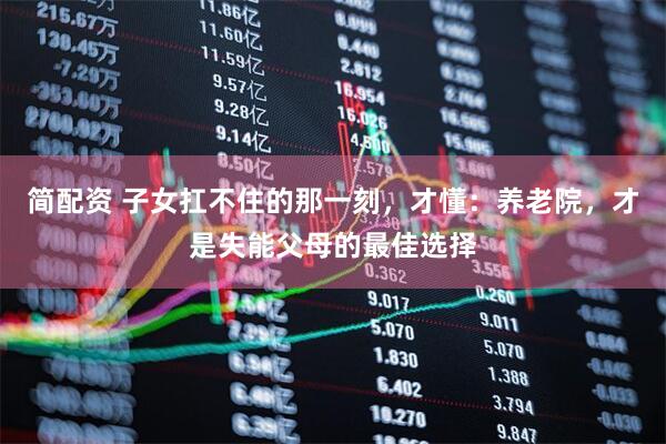 简配资 子女扛不住的那一刻，才懂：养老院，才是失能父母的最佳选择