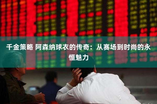 千金策略 阿森纳球衣的传奇：从赛场到时尚的永恒魅力