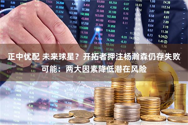 正中优配 未来球星？开拓者押注杨瀚森仍存失败可能：两大因素降低潜在风险