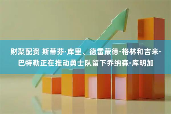 财聚配资 斯蒂芬·库里、德雷蒙德·格林和吉米·巴特勒正在推动勇士队留下乔纳森·库明加