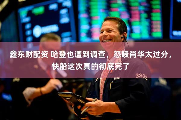 鑫东财配资 哈登也遭到调查，怒喷肖华太过分，快船这次真的彻底完了