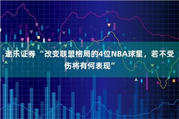 途乐证券 “改变联盟格局的4位NBA球星，若不受伤将有何表现”