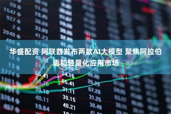 华盛配资 阿联酋发布两款AI大模型 聚焦阿拉伯语和轻量化应用市场