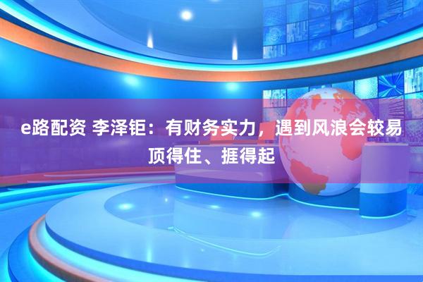 e路配资 李泽钜：有财务实力，遇到风浪会较易顶得住、捱得起