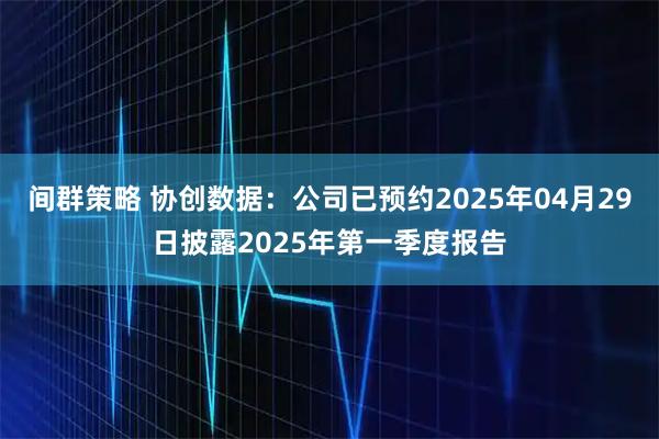 间群策略 协创数据：公司已预约2025年04月29日披露2025年第一季度报告