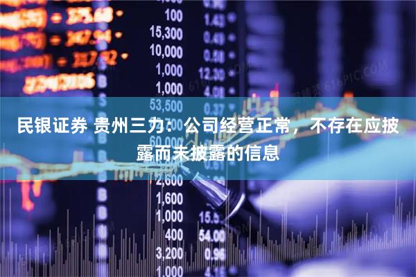 民银证券 贵州三力：公司经营正常，不存在应披露而未披露的信息
