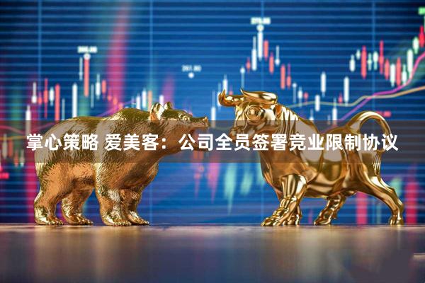 掌心策略 爱美客：公司全员签署竞业限制协议