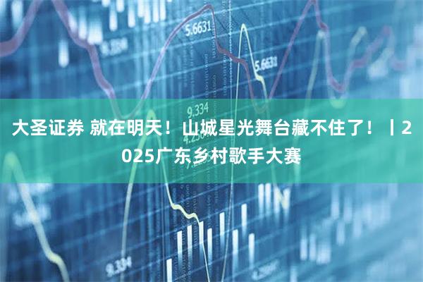 大圣证券 就在明天！山城星光舞台藏不住了！丨2025广东乡村歌手大赛