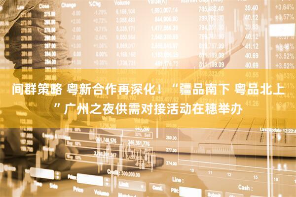 间群策略 粤新合作再深化！“疆品南下 粤品北上”广州之夜供需对接活动在穗举办