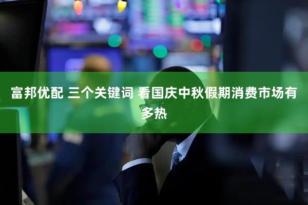 富邦优配 三个关键词 看国庆中秋假期消费市场有多热