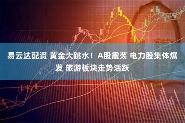 易云达配资 黄金大跳水！A股震荡 电力股集体爆发 旅游板块走势活跃