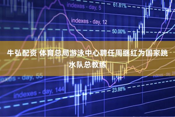 牛弘配资 体育总局游泳中心聘任周继红为国家跳水队总教练