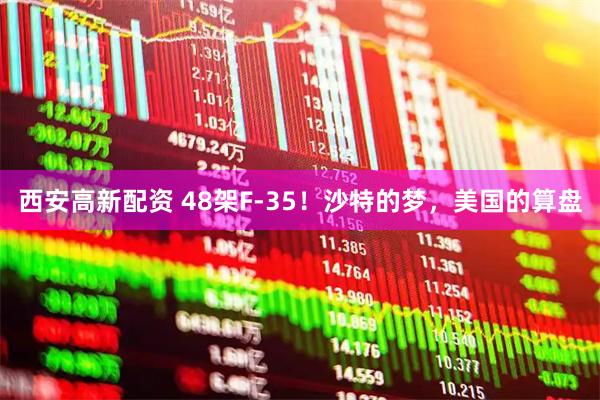 西安高新配资 48架F-35！沙特的梦，美国的算盘