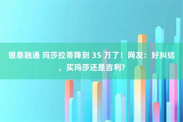 银泰融通 玛莎拉蒂降到 35 万了！网友：好纠结，买玛莎还是吉利?
