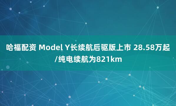 哈福配资 Model Y长续航后驱版上市 28.58万起/纯电续航为821km