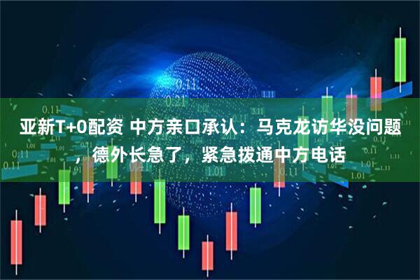 亚新T+0配资 中方亲口承认：马克龙访华没问题，德外长急了，紧急拨通中方电话
