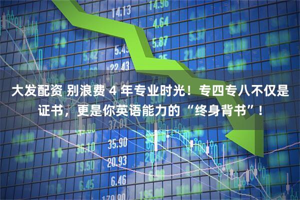 大发配资 别浪费 4 年专业时光！专四专八不仅是证书，更是你英语能力的 “终身背书”！