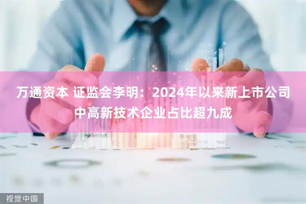 万通资本 证监会李明：2024年以来新上市公司中高新技术企业占比超九成