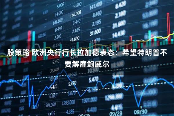 股策略 欧洲央行行长拉加德表态：希望特朗普不要解雇鲍威尔