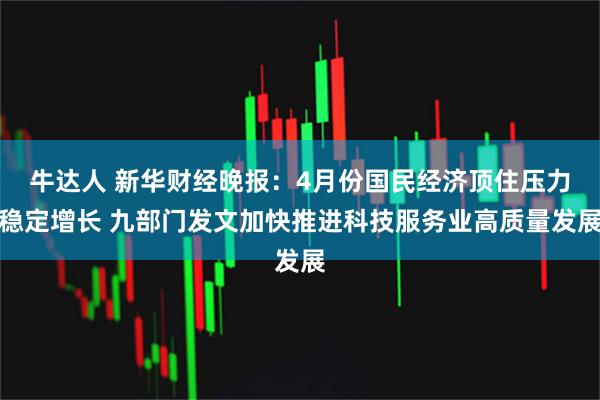 牛达人 新华财经晚报：4月份国民经济顶住压力稳定增长 九部门发文加快推进科技服务业高质量发展