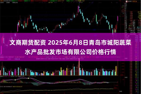 文商期货配资 2025年6月8日青岛市城阳蔬菜水产品批发市场有限公司价格行情