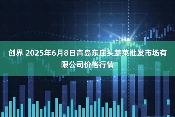 创界 2025年6月8日青岛东庄头蔬菜批发市场有限公司价格行情