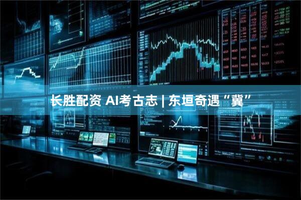 长胜配资 AI考古志 | 东垣奇遇“冀”