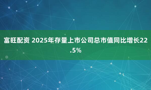 富旺配资 2025年存量上市公司总市值同比增长22.5%