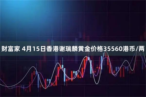 财富家 4月15日香港谢瑞麟黄金价格35560港币/两