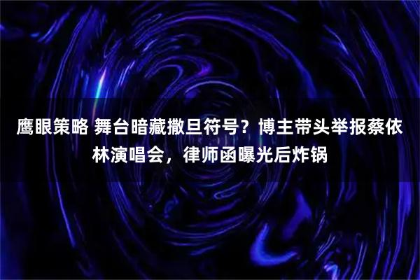 鹰眼策略 舞台暗藏撒旦符号？博主带头举报蔡依林演唱会，律师函曝光后炸锅