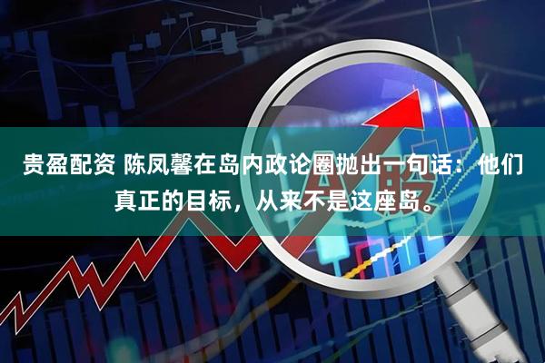 贵盈配资 陈凤馨在岛内政论圈抛出一句话：他们真正的目标，从来不是这座岛。
