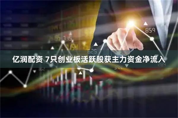 亿润配资 7只创业板活跃股获主力资金净流入