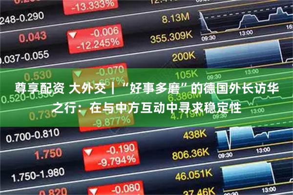 尊享配资 大外交｜“好事多磨”的德国外长访华之行：在与中方互动中寻求稳定性