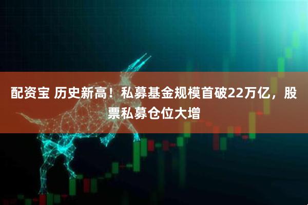 配资宝 历史新高！私募基金规模首破22万亿，股票私募仓位大增
