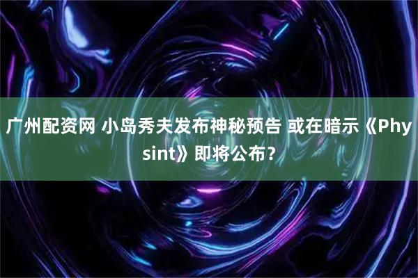 广州配资网 小岛秀夫发布神秘预告 或在暗示《Physint》即将公布？