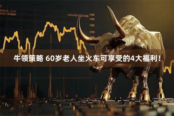 牛领策略 60岁老人坐火车可享受的4大福利！