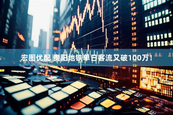 宏图优配 贵阳地铁单日客流又破100万！
