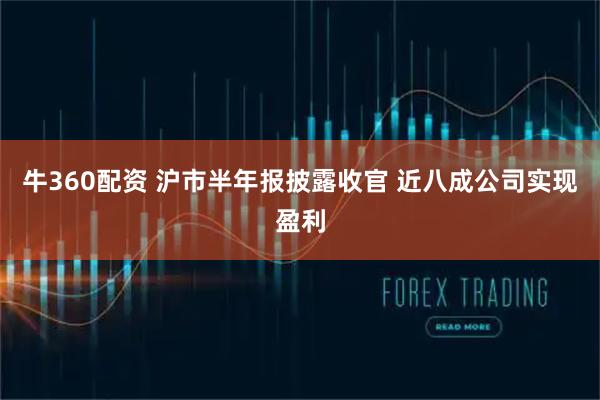 牛360配资 沪市半年报披露收官 近八成公司实现盈利